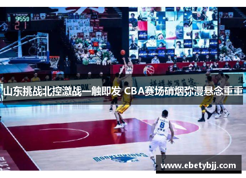 山东挑战北控激战一触即发 CBA赛场硝烟弥漫悬念重重